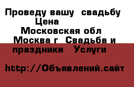 Проведу вашу  свадьбу › Цена ­ 15 000 - Московская обл., Москва г. Свадьба и праздники » Услуги   